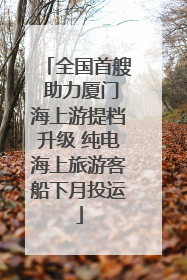 全国首艘 助力厦门海上游提档升级 纯电海上旅游客船下月投运